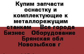  Купим запчасти, оснастку и комплектующие к металлорежущим станкам. - Все города Бизнес » Оборудование   . Брянская обл.,Новозыбков г.